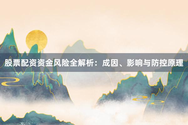 股票配资资金风险全解析：成因、影响与防控原理