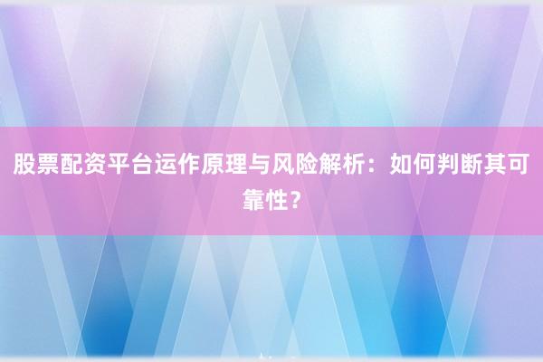 股票配资平台运作原理与风险解析：如何判断其可靠性？