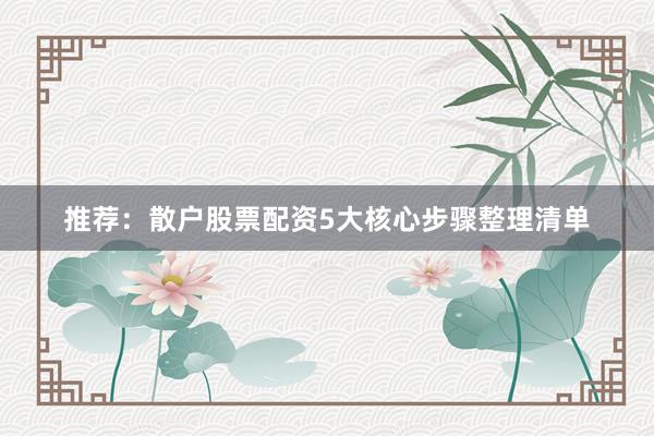推荐：散户股票配资5大核心步骤整理清单