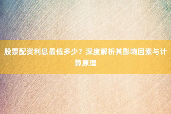 股票配资利息最低多少？深度解析其影响因素与计算原理