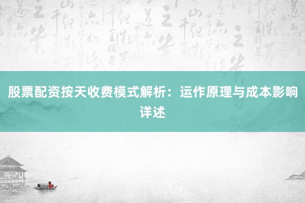 股票配资按天收费模式解析：运作原理与成本影响详述