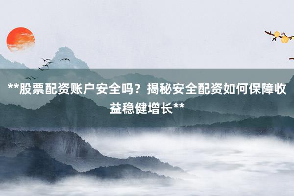 **股票配资账户安全吗？揭秘安全配资如何保障收益稳健增长**