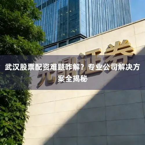 武汉股票配资难题咋解？专业公司解决方案全揭秘