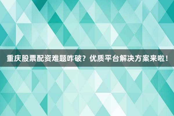 重庆股票配资难题咋破？优质平台解决方案来啦！