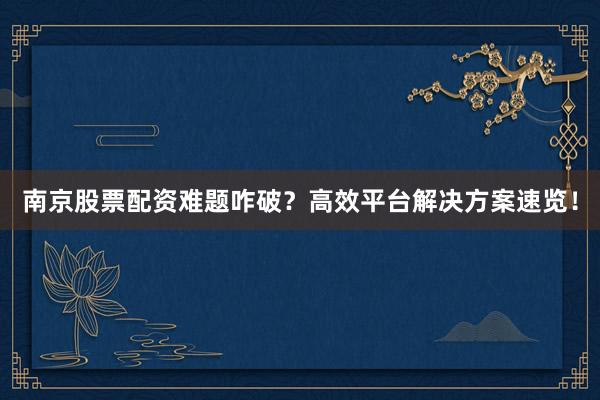 南京股票配资难题咋破？高效平台解决方案速览！
