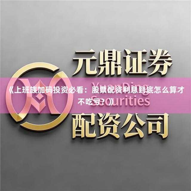 《上班族加码投资必看：股票配资利息到底怎么算才不吃亏？》