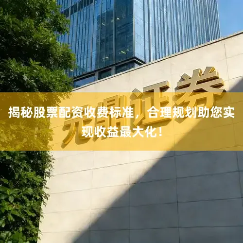 揭秘股票配资收费标准，合理规划助您实现收益最大化！