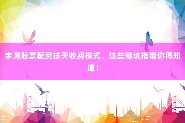 亲测股票配资按天收费模式，这些避坑指南你得知道！