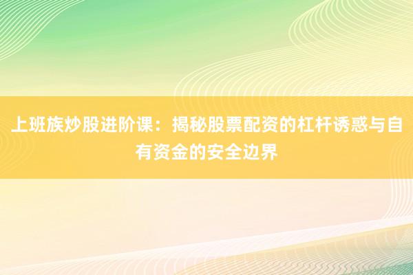 上班族炒股进阶课：揭秘股票配资的杠杆诱惑与自有资金的安全边界