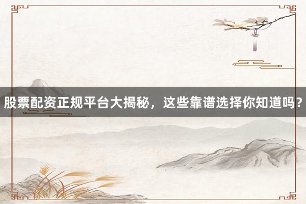 股票配资正规平台大揭秘，这些靠谱选择你知道吗？
