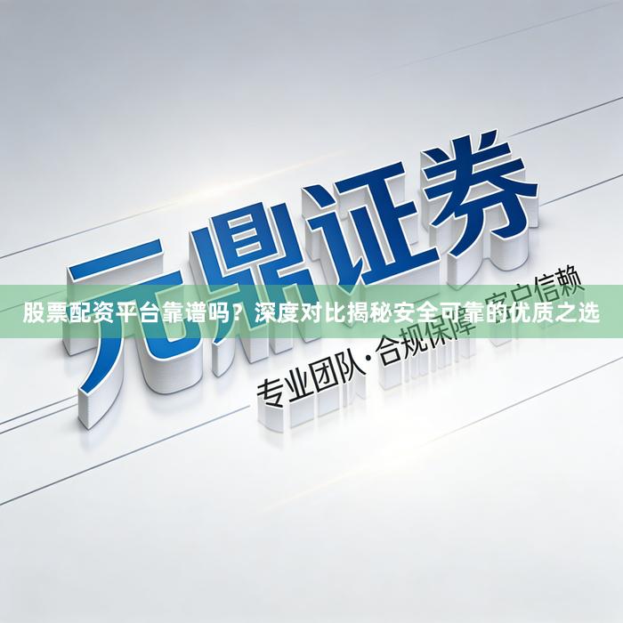 股票配资平台靠谱吗？深度对比揭秘安全可靠的优质之选