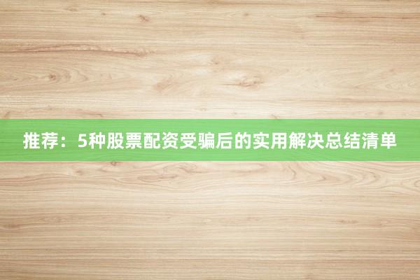 推荐：5种股票配资受骗后的实用解决总结清单