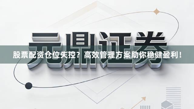 股票配资仓位失控？高效管理方案助你稳健盈利！