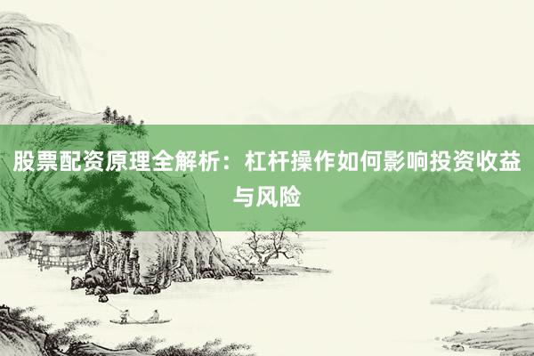 股票配资原理全解析：杠杆操作如何影响投资收益与风险
