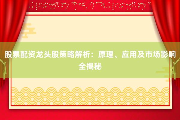 股票配资龙头股策略解析：原理、应用及市场影响全揭秘