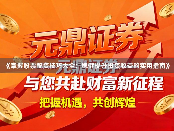 《掌握股票配资技巧大全：稳健提升投资收益的实用指南》
