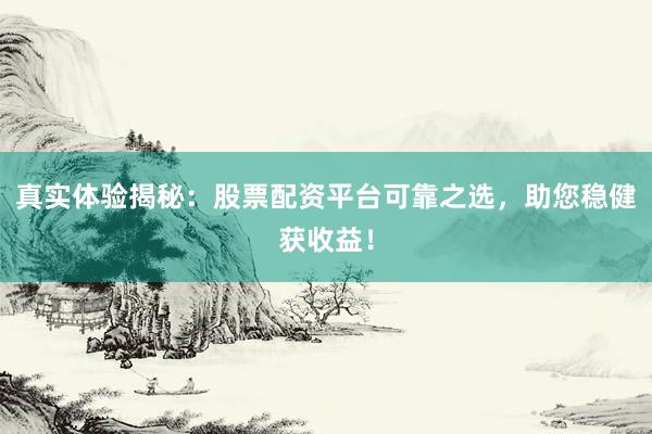 真实体验揭秘：股票配资平台可靠之选，助您稳健获收益！