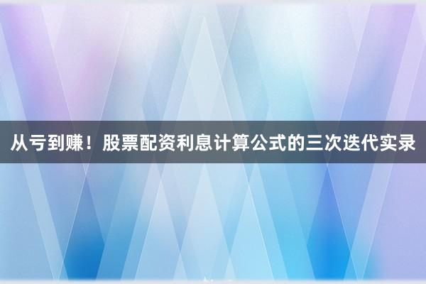 从亏到赚！股票配资利息计算公式的三次迭代实录