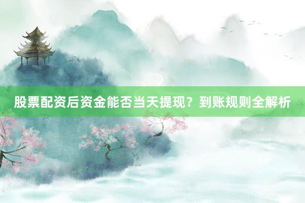 股票配资后资金能否当天提现？到账规则全解析