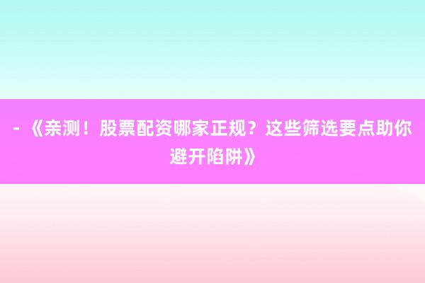 - 《亲测！股票配资哪家正规？这些筛选要点助你避开陷阱》
