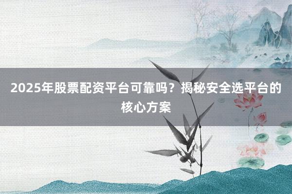 2025年股票配资平台可靠吗？揭秘安全选平台的核心方案