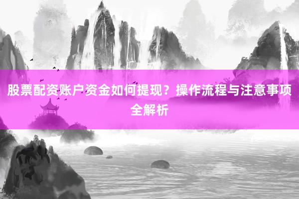 股票配资账户资金如何提现？操作流程与注意事项全解析