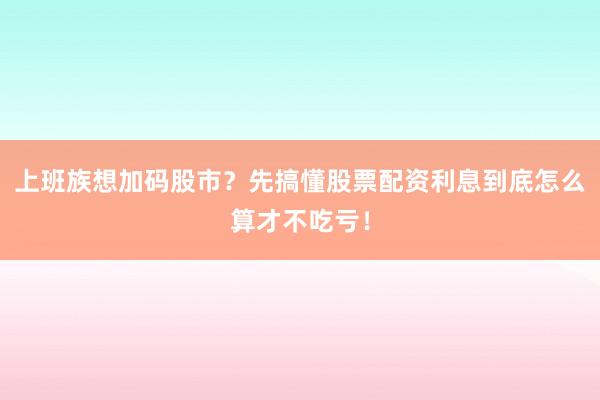 上班族想加码股市？先搞懂股票配资利息到底怎么算才不吃亏！