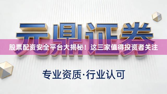 股票配资安全平台大揭秘！这三家值得投资者关注