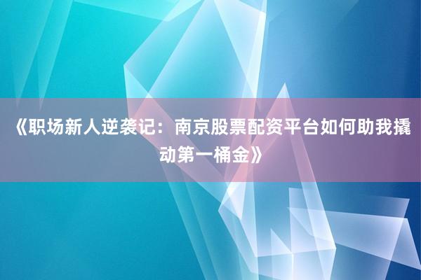 《职场新人逆袭记：南京股票配资平台如何助我撬动第一桶金》