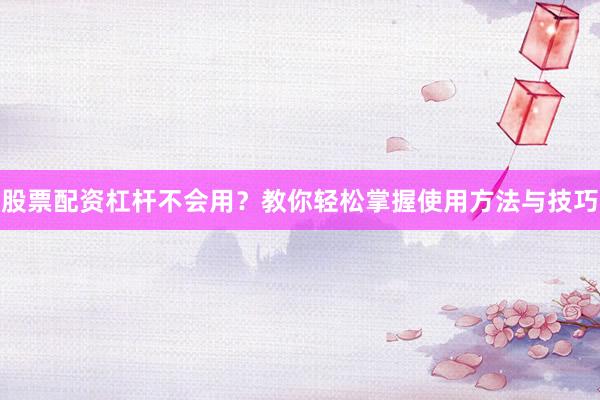 股票配资杠杆不会用？教你轻松掌握使用方法与技巧