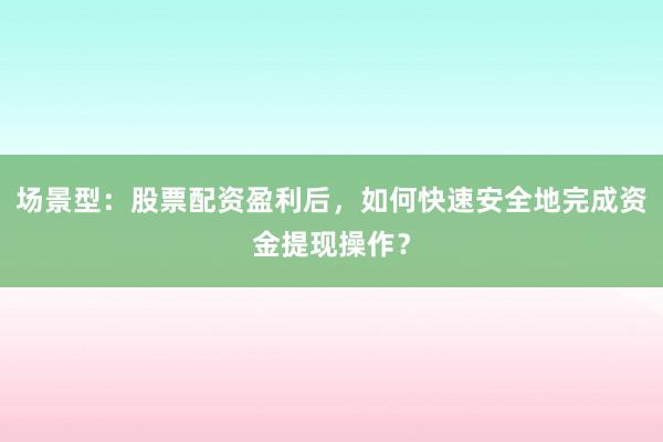 场景型：股票配资盈利后，如何快速安全地完成资金提现操作？