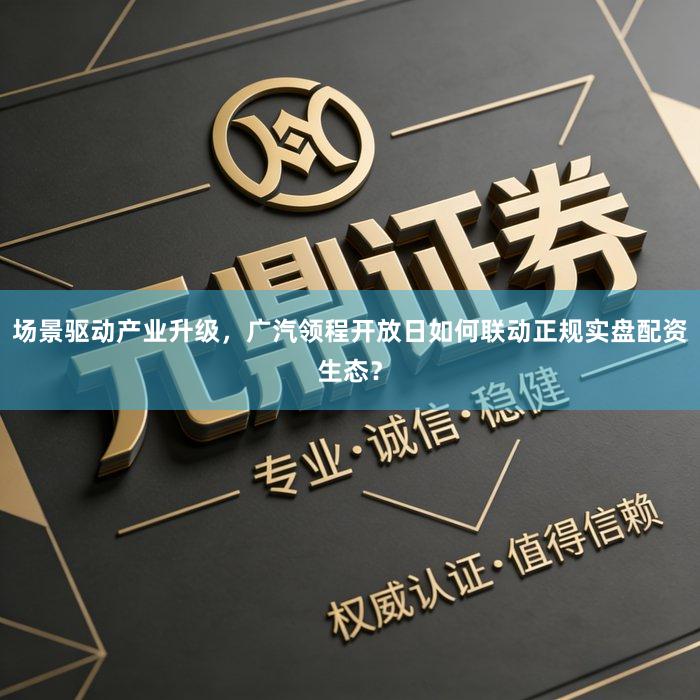 场景驱动产业升级，广汽领程开放日如何联动正规实盘配资生态？