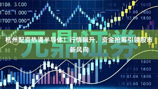 杭州配资热涌半导体！行情飙升，资金抢筹引领股市新风向