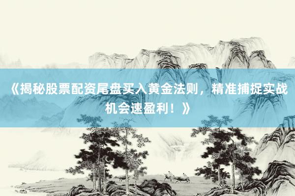 《揭秘股票配资尾盘买入黄金法则，精准捕捉实战机会速盈利！》