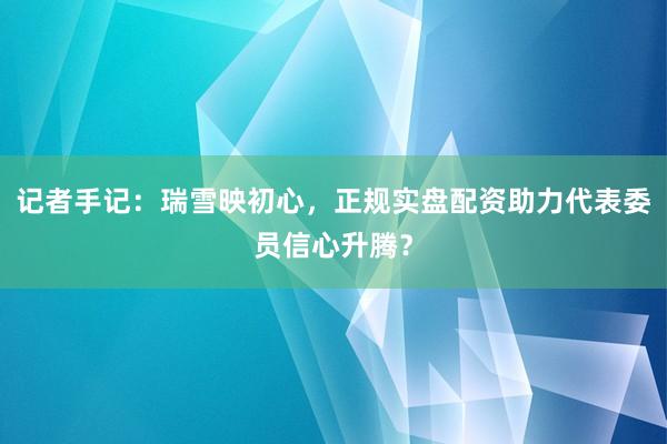 记者手记：瑞雪映初心，正规实盘配资助力代表委员信心升腾？