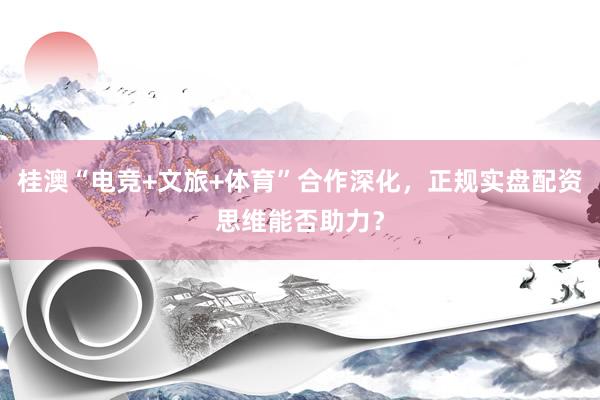 桂澳“电竞+文旅+体育”合作深化，正规实盘配资思维能否助力？