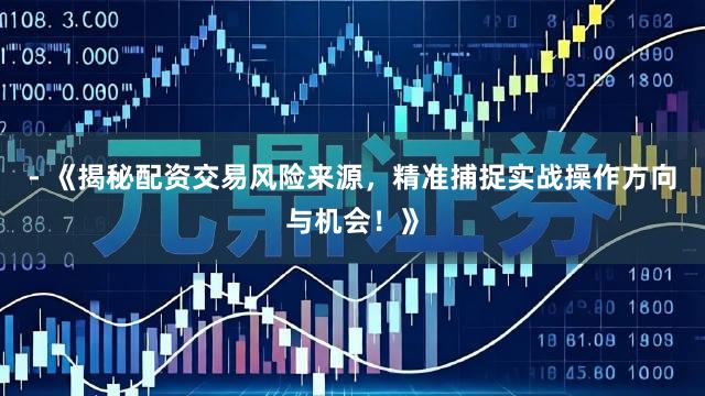 - 《揭秘配资交易风险来源，精准捕捉实战操作方向与机会！》