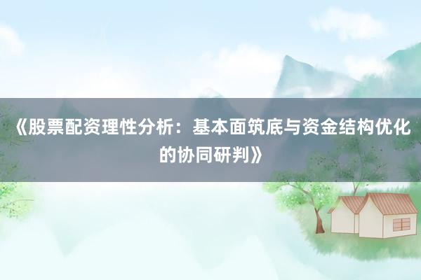 《股票配资理性分析：基本面筑底与资金结构优化的协同研判》