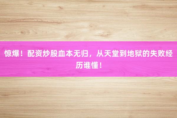 惊爆！配资炒股血本无归，从天堂到地狱的失败经历谁懂！