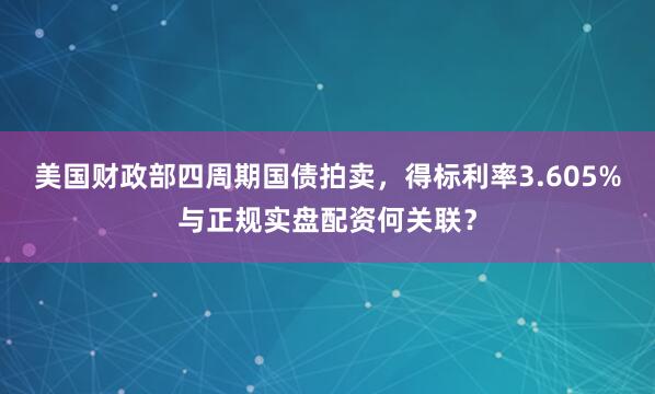 美国财政部四周期国债拍卖，得标利率3.605%与正规实盘配资何关联？