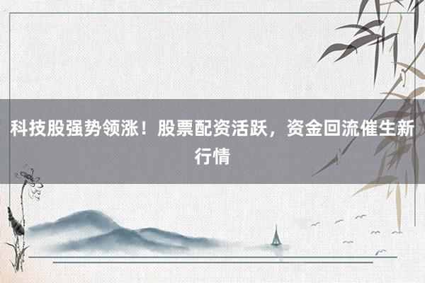 科技股强势领涨！股票配资活跃，资金回流催生新行情