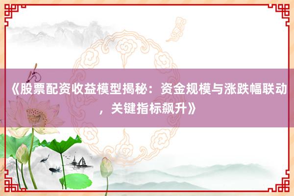 《股票配资收益模型揭秘：资金规模与涨跌幅联动，关键指标飙升》