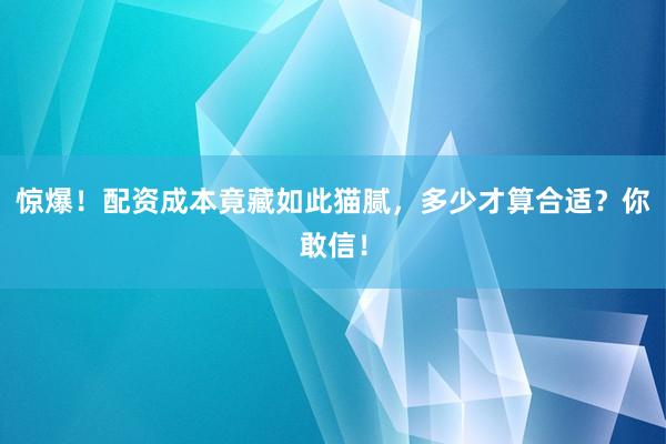 惊爆！配资成本竟藏如此猫腻，多少才算合适？你敢信！